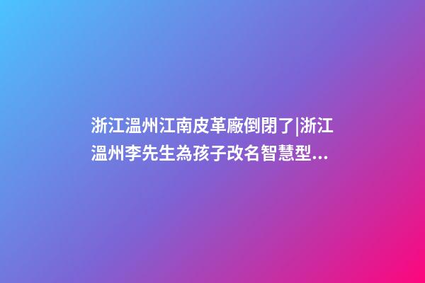 浙江溫州江南皮革廠倒閉了|浙江溫州李先生為孩子改名智慧型套餐-第1張-公司起名-玄機派